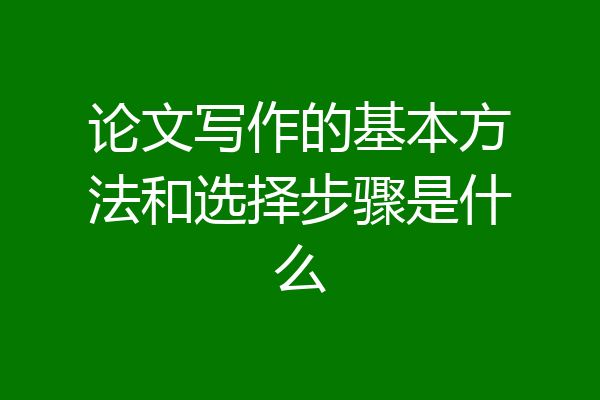 论文写作的基本方法和选择步骤是什么