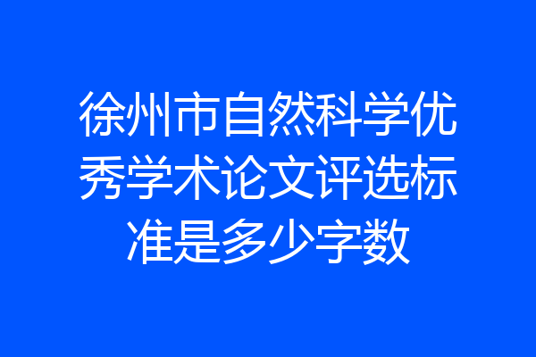 徐州市自然科学优秀学术论文评选标准是多少字数