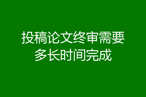 投稿论文终审需要多长时间完成