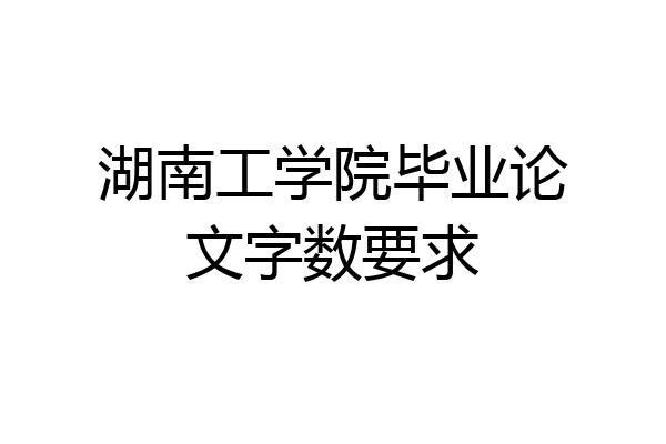 湖南工学院毕业论文字数要求