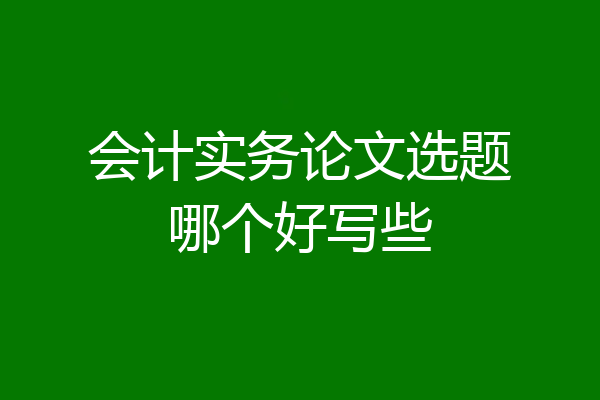 会计实务论文选题哪个好写些