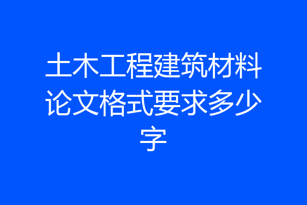 土木工程建筑材料论文格式要求多少字