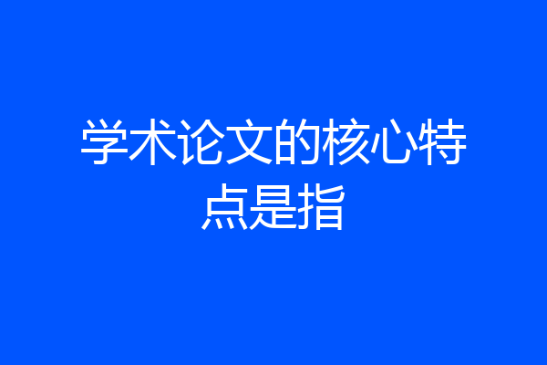 学术论文的核心特点是指