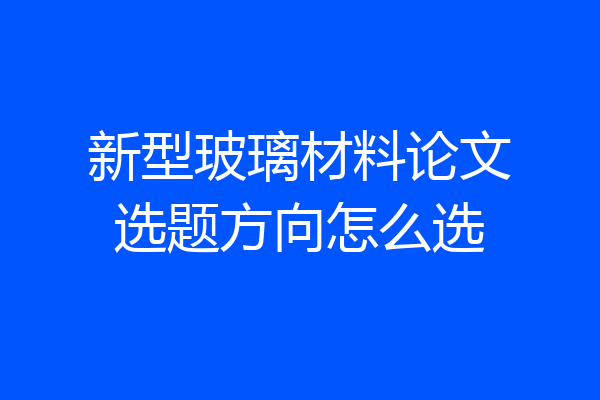 新型玻璃材料论文选题方向怎么选