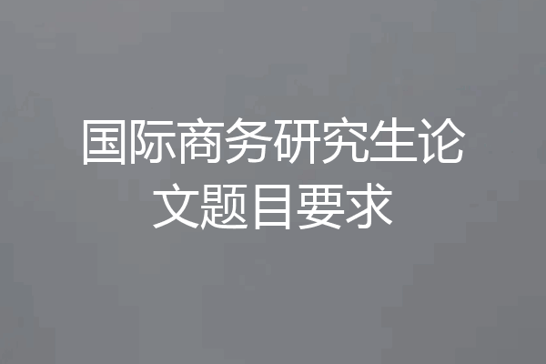 国际商务研究生论文题目要求