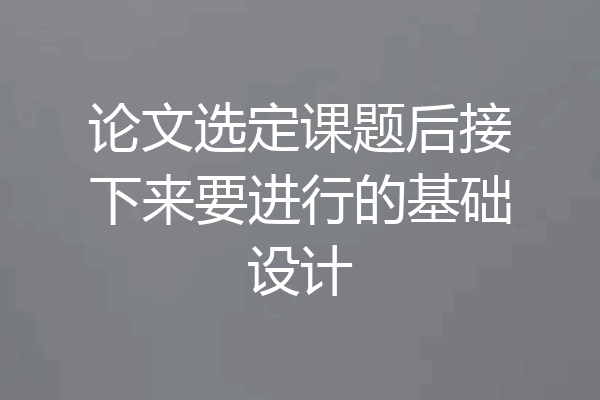 论文选定课题后接下来要进行的基础设计