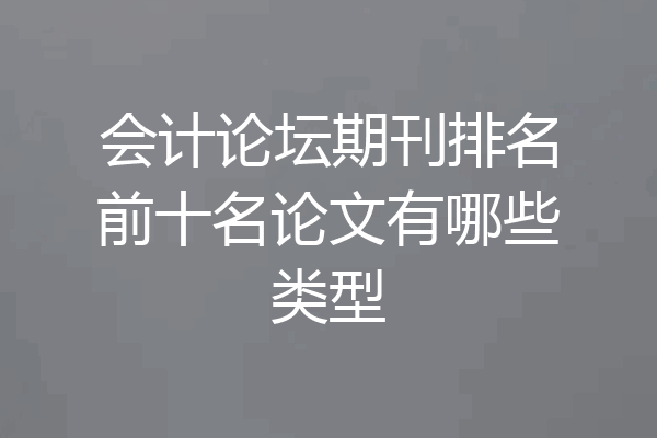 会计论坛期刊排名前十名论文有哪些类型