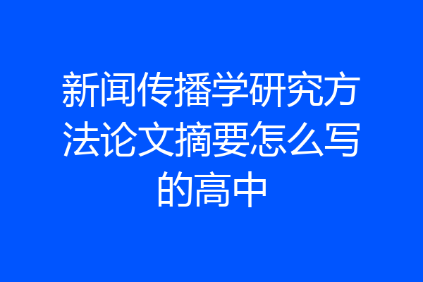 新闻传播学研究方法论文摘要怎么写的高中