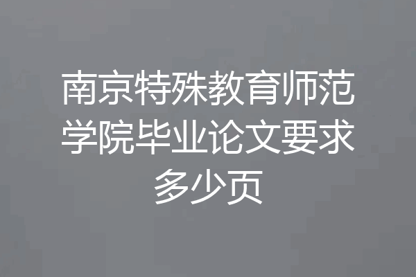 南京特殊教育师范学院毕业论文要求多少页