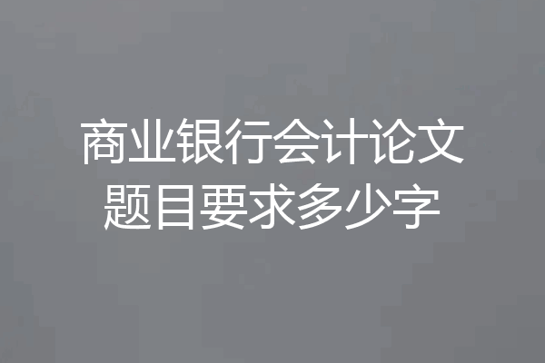 商业银行会计论文题目要求多少字