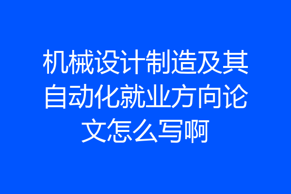机械设计制造及其自动化就业方向论文怎么写啊