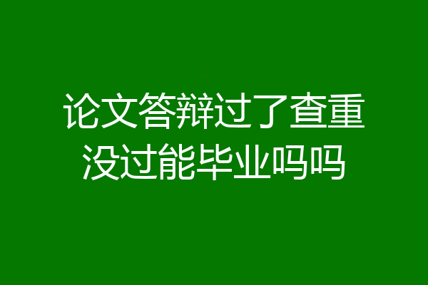 论文答辩过了查重没过能毕业吗吗