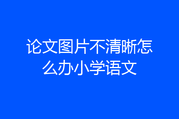 论文图片不清晰怎么办小学语文