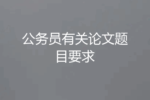 公务员有关论文题目要求