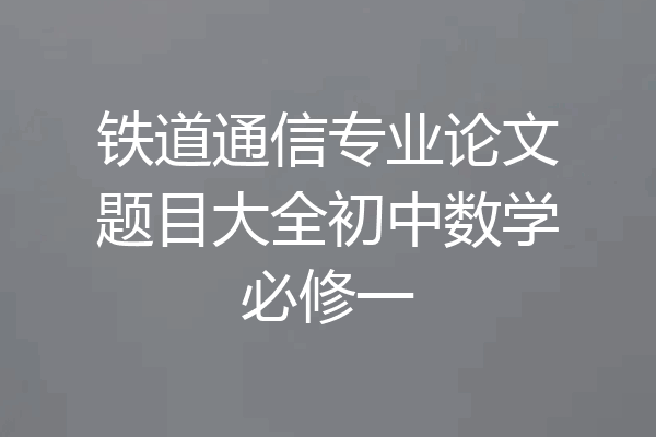 铁道通信专业论文题目大全初中数学必修一