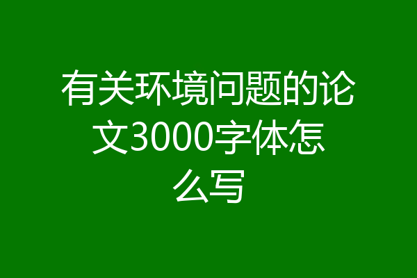 有关环境问题的论文3000字体怎么写