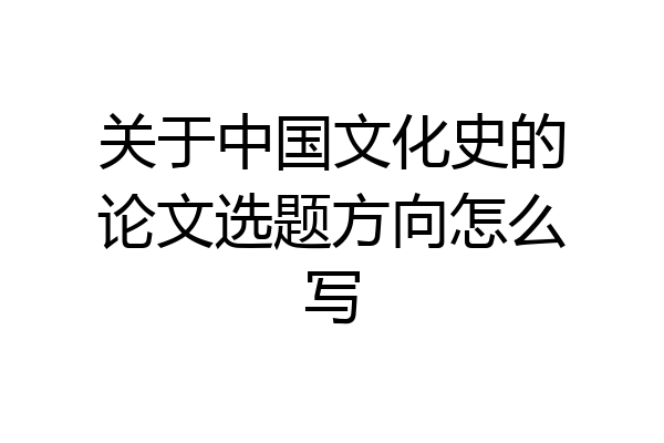 关于中国文化史的论文选题方向怎么写