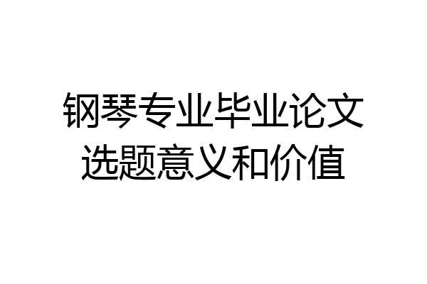 钢琴专业毕业论文选题意义和价值