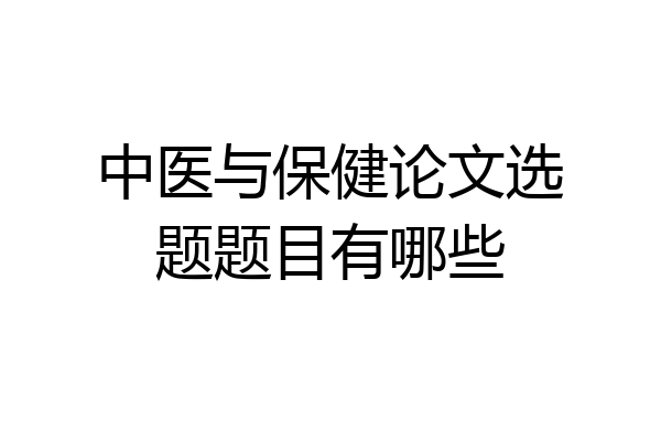 中医与保健论文选题题目有哪些