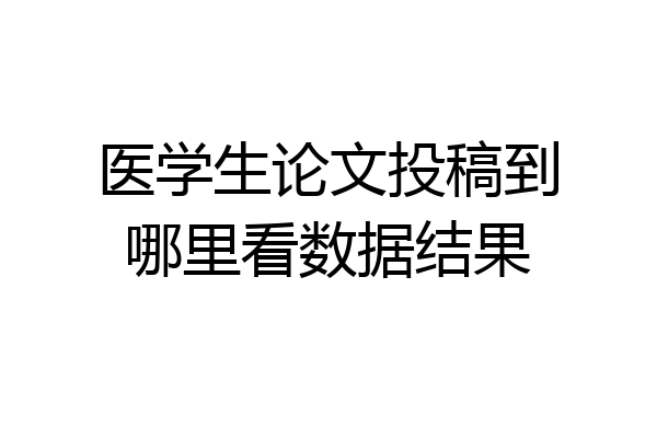 医学生论文投稿到哪里看数据结果