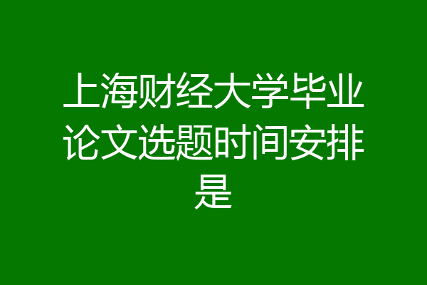 上海财经大学毕业论文选题时间安排是
