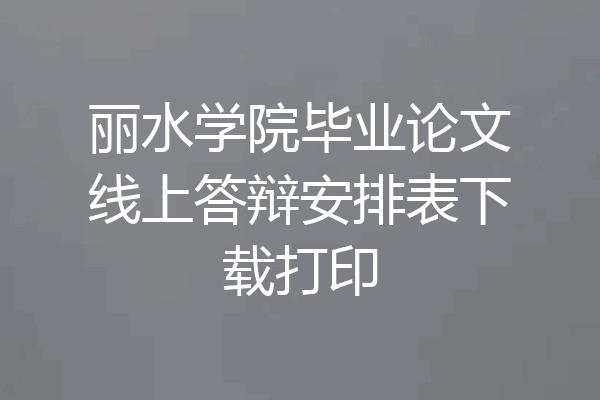 丽水学院毕业论文线上答辩安排表下载打印