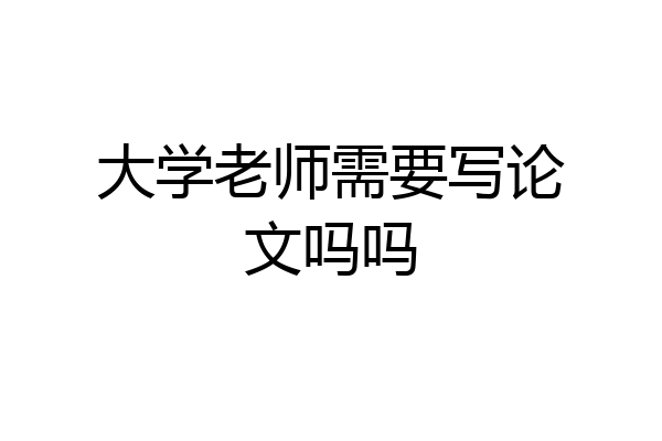 大学老师需要写论文吗吗