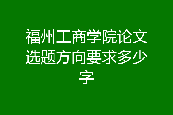 福州工商学院论文选题方向要求多少字