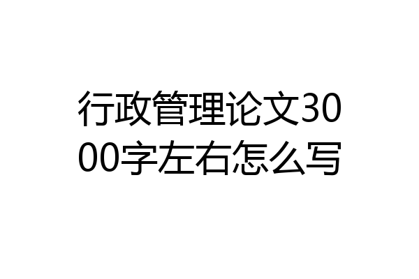 行政管理论文3000字左右怎么写