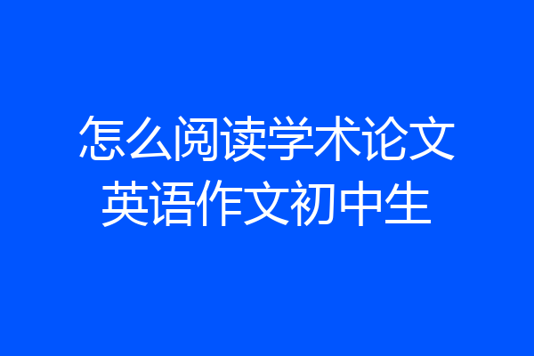怎么阅读学术论文英语作文初中生