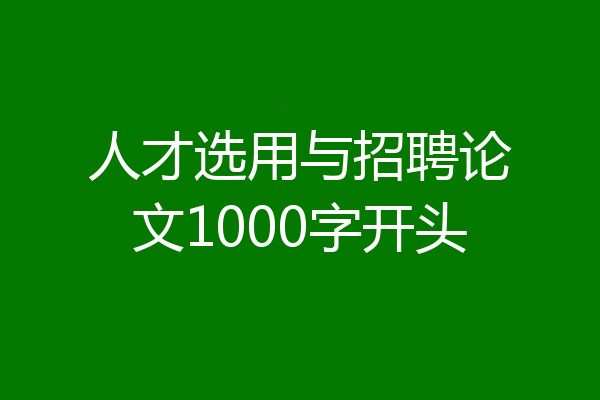 人才选用与招聘论文1000字开头