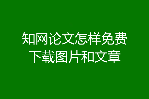 知网论文怎样免费下载图片和文章
