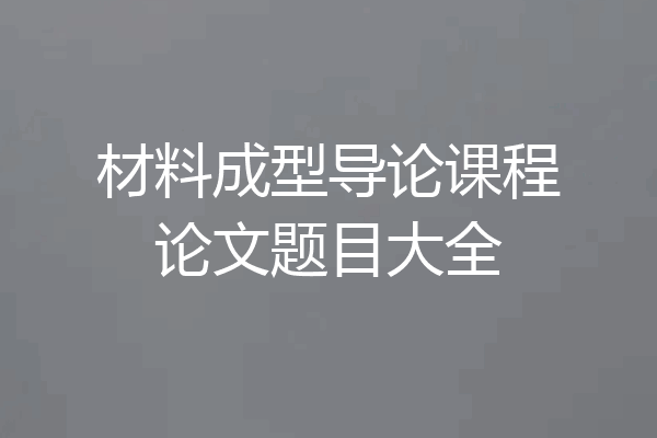 材料成型导论课程论文题目大全