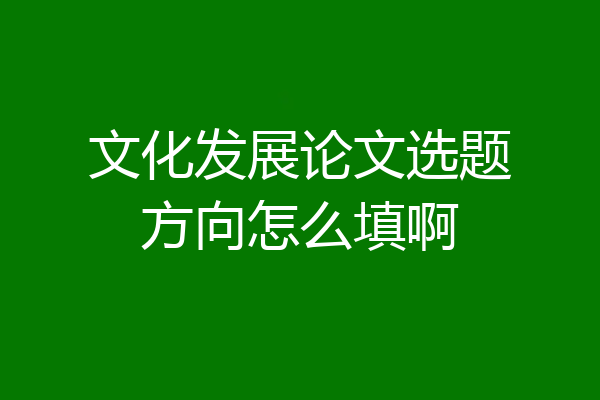 文化发展论文选题方向怎么填啊