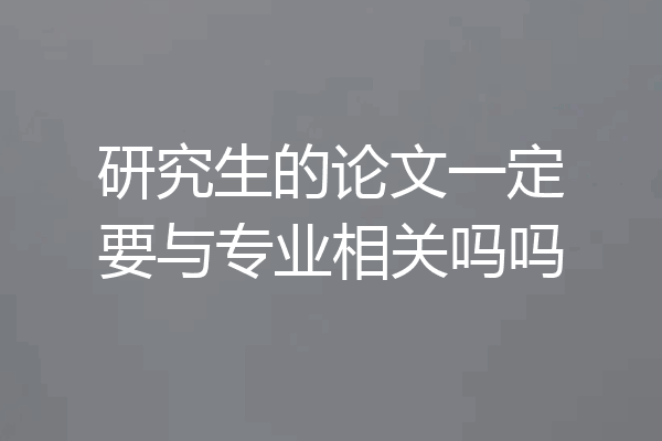 研究生的论文一定要与专业相关吗吗