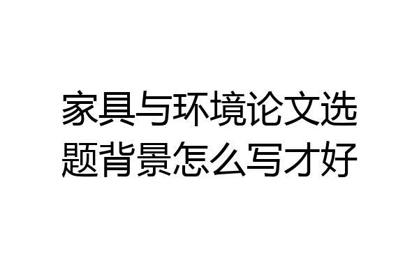 家具与环境论文选题背景怎么写才好