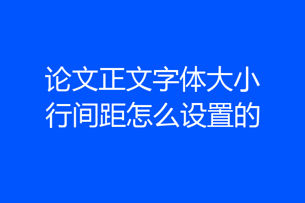 论文正文字体大小行间距怎么设置的