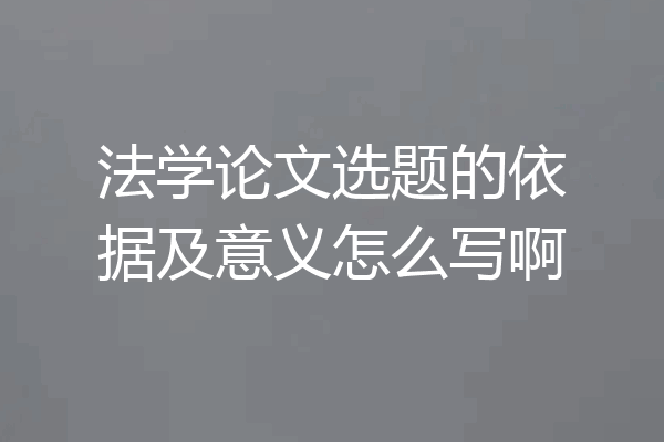 法学论文选题的依据及意义怎么写啊