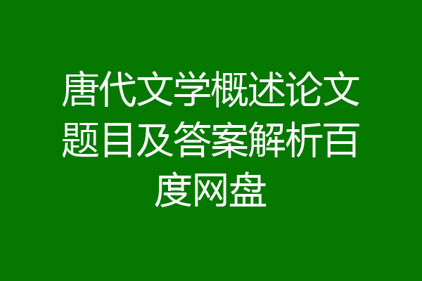 唐代文学概述论文题目及答案解析百度网盘