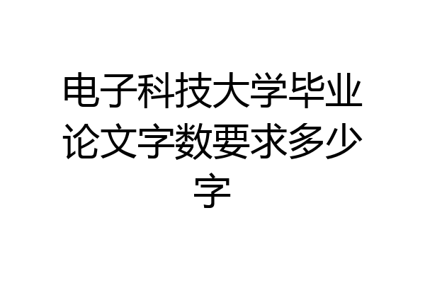电子科技大学毕业论文字数要求多少字