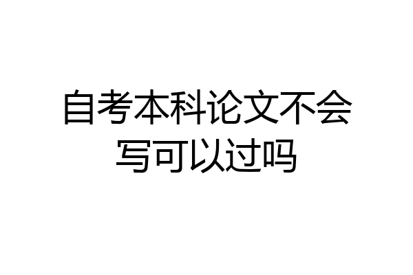 自考本科论文不会写可以过吗