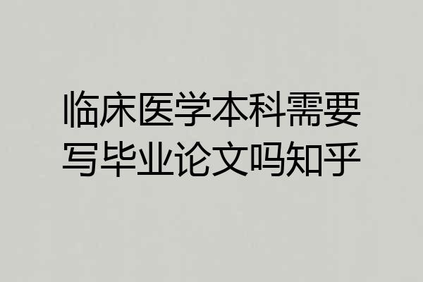 临床医学本科需要写毕业论文吗知乎