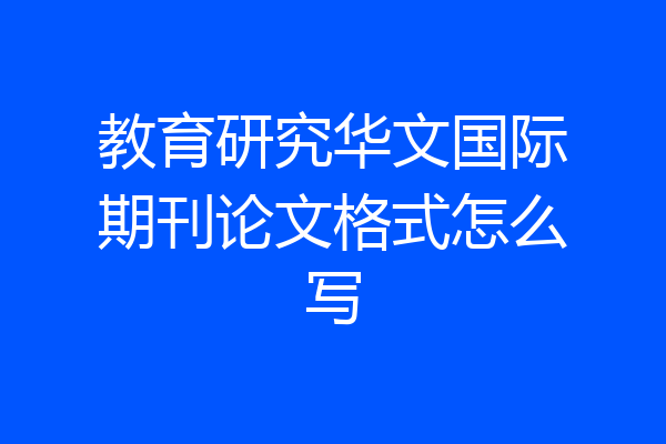 教育研究华文国际期刊论文格式怎么写
