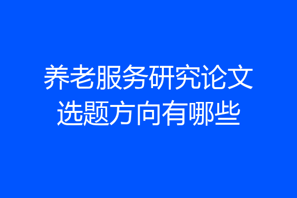 养老服务研究论文选题方向有哪些