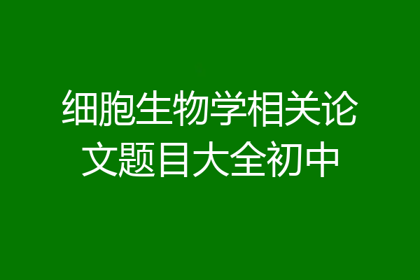 细胞生物学相关论文题目大全初中