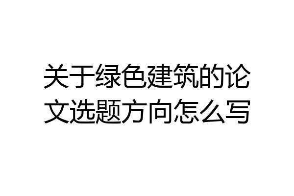 关于绿色建筑的论文选题方向怎么写