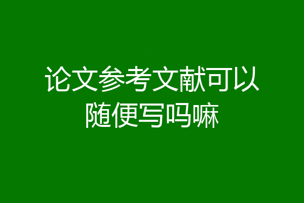 论文参考文献可以随便写吗嘛