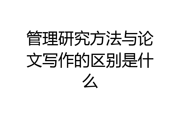 管理研究方法与论文写作的区别是什么