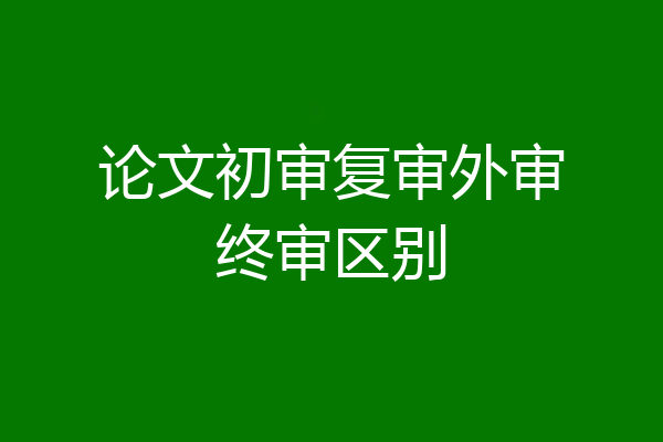 论文初审复审外审终审区别