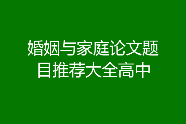 婚姻与家庭论文题目推荐大全高中